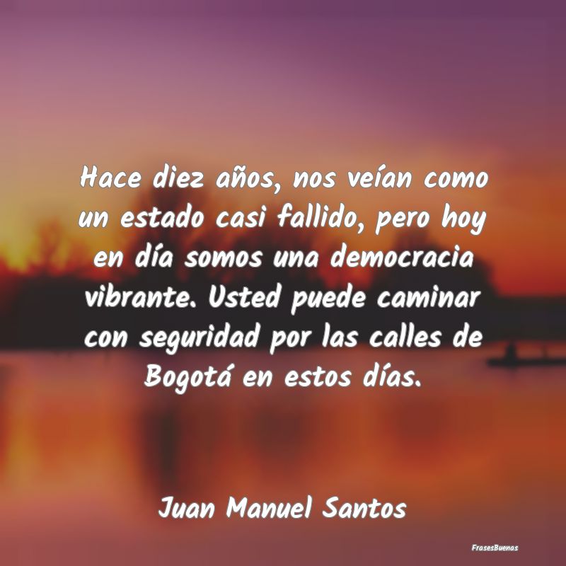 Frases de Democracia - Hace diez años, nos veían como un estado casi fa...