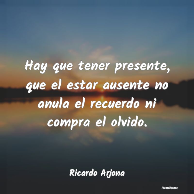 Frases de Ricardo Arjona - Hay que tener presente, que el estar aus