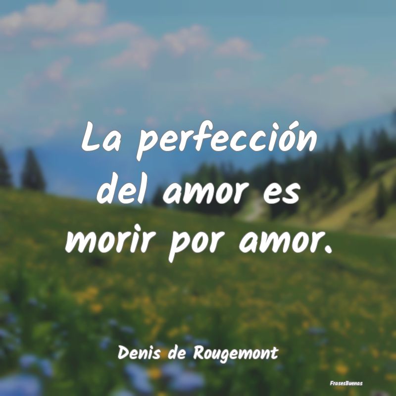 La perfección del amor es morir por amor....