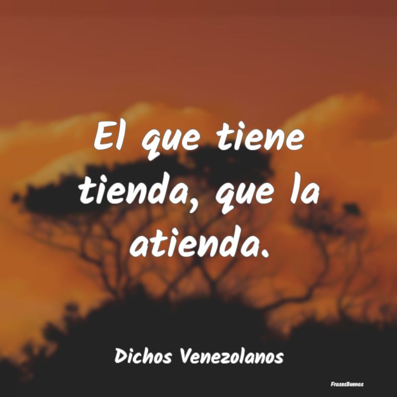 Dichos Venezolanos - El que tiene tienda, que la atienda....