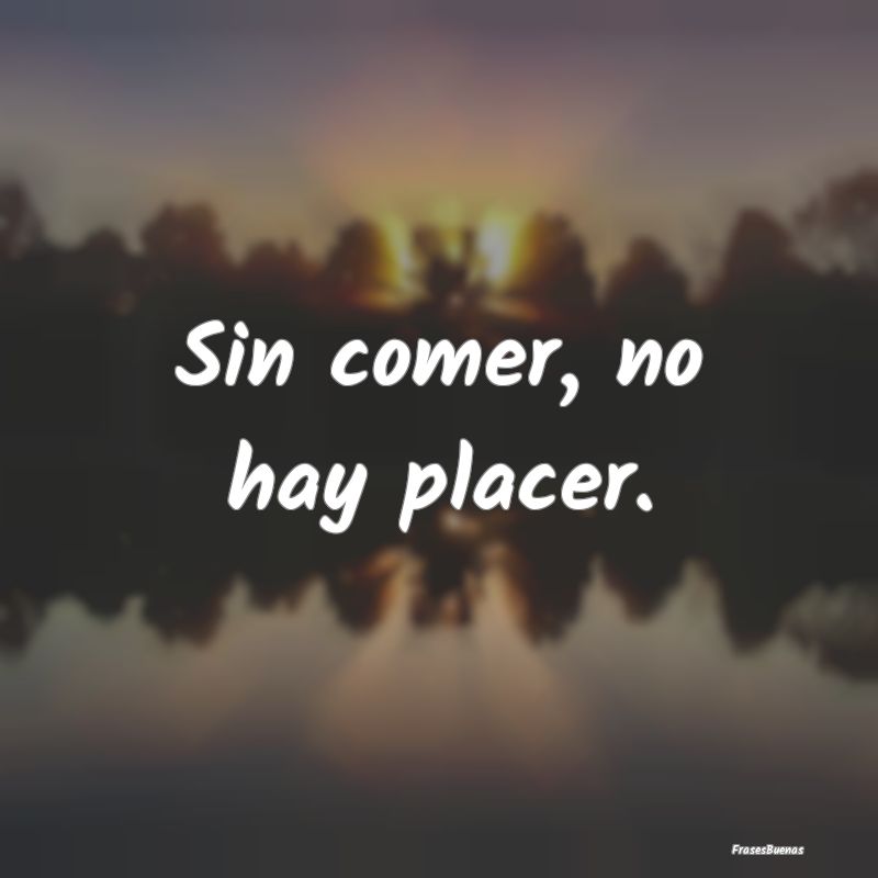 Sin comer, no hay placer....