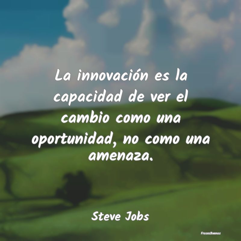 La innovación es la capacidad de ver el cambio co...