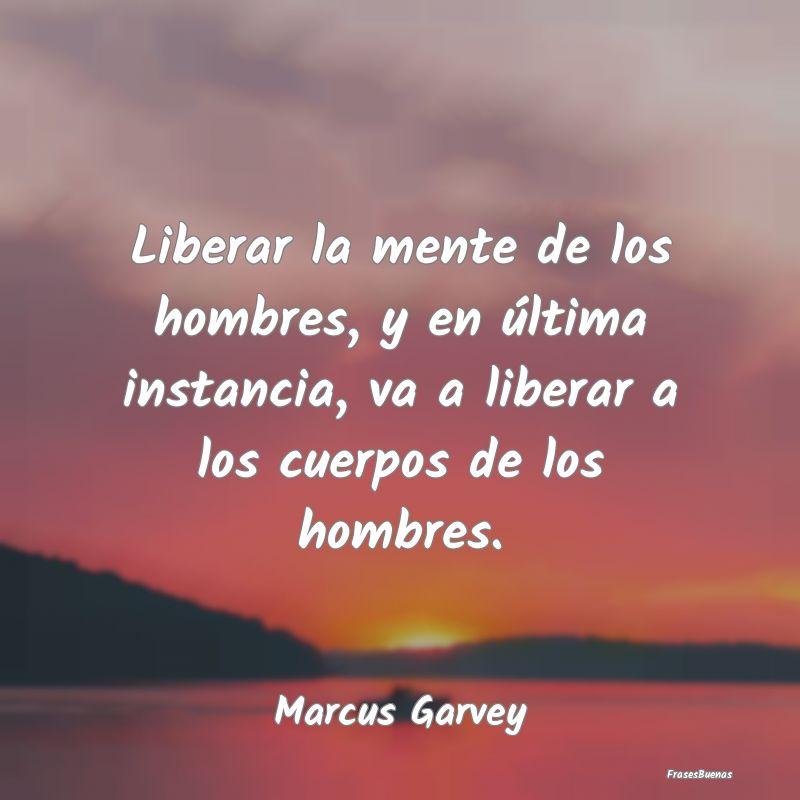 Liberar la mente de los hombres, y en última inst...