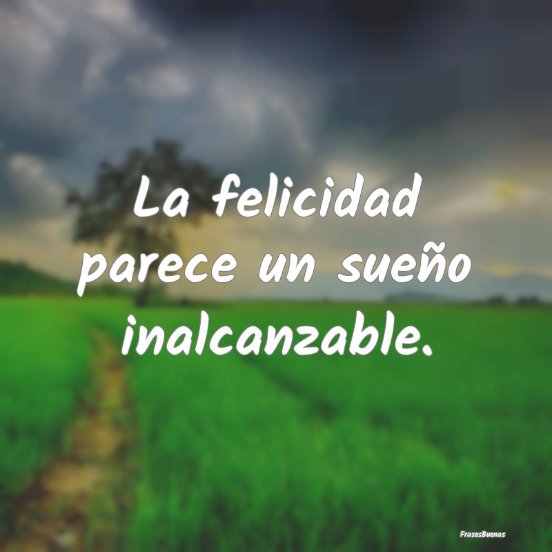 La felicidad parece un sueño inalcanzable....