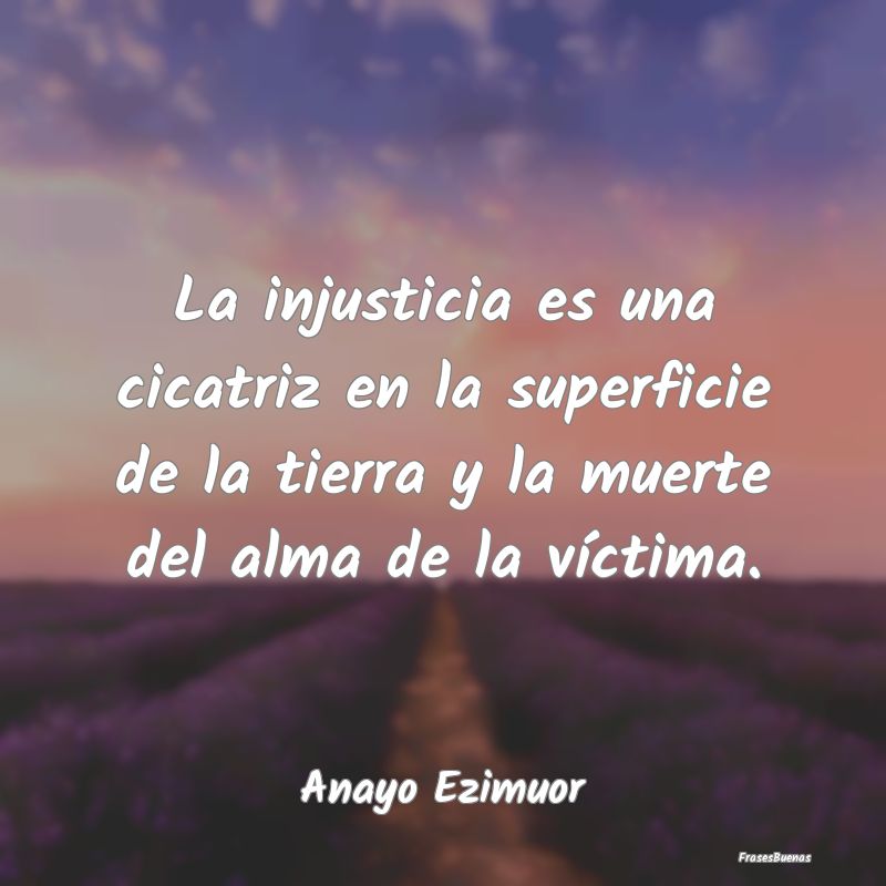 La injusticia es una cicatriz en la superficie de ...