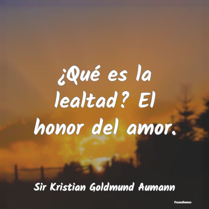 ¿Qué es la lealtad? El honor del amor....