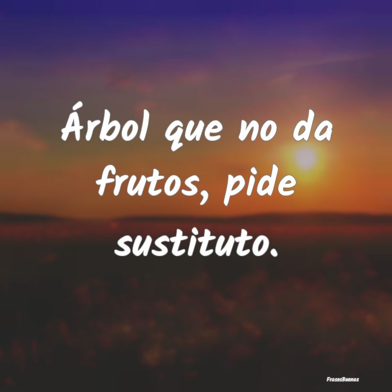 Árbol que no da frutos, pide sustituto....