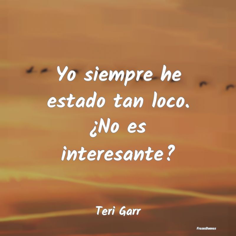 Frases Interesantes - Yo siempre he estado tan loco. ¿No es interesante...