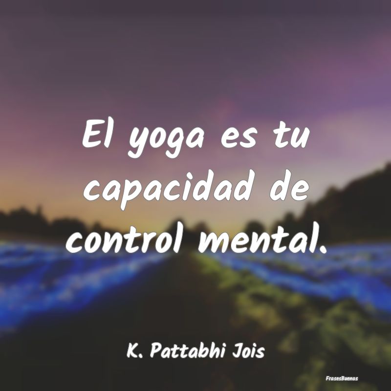 El yoga es tu capacidad de control mental....
