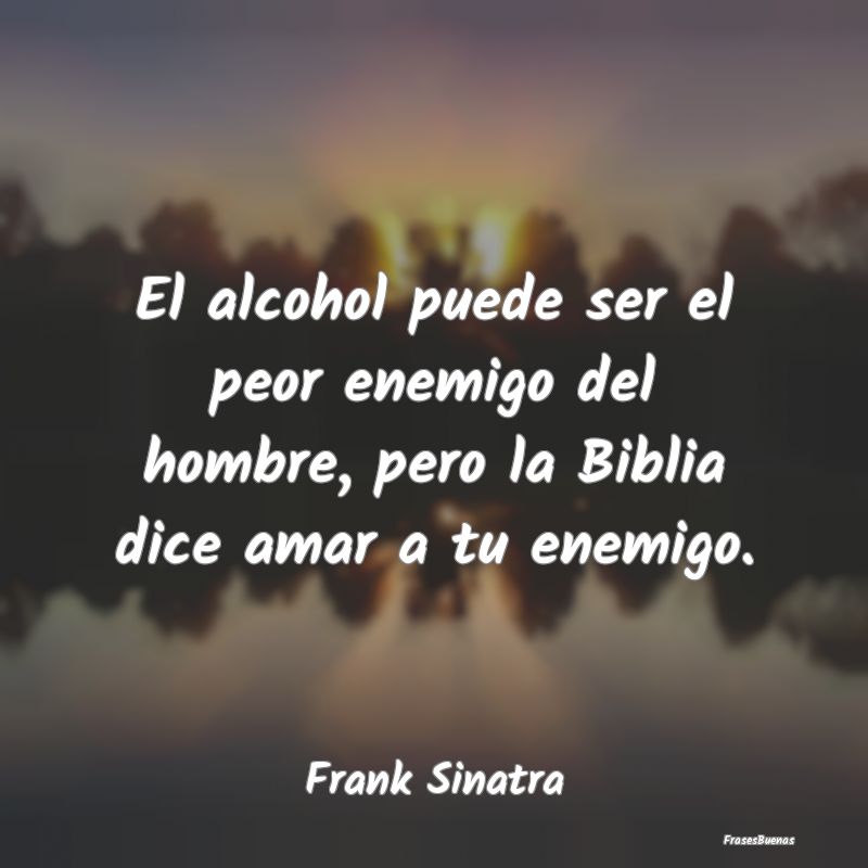 El alcohol puede ser el peor enemigo del hombre, p...