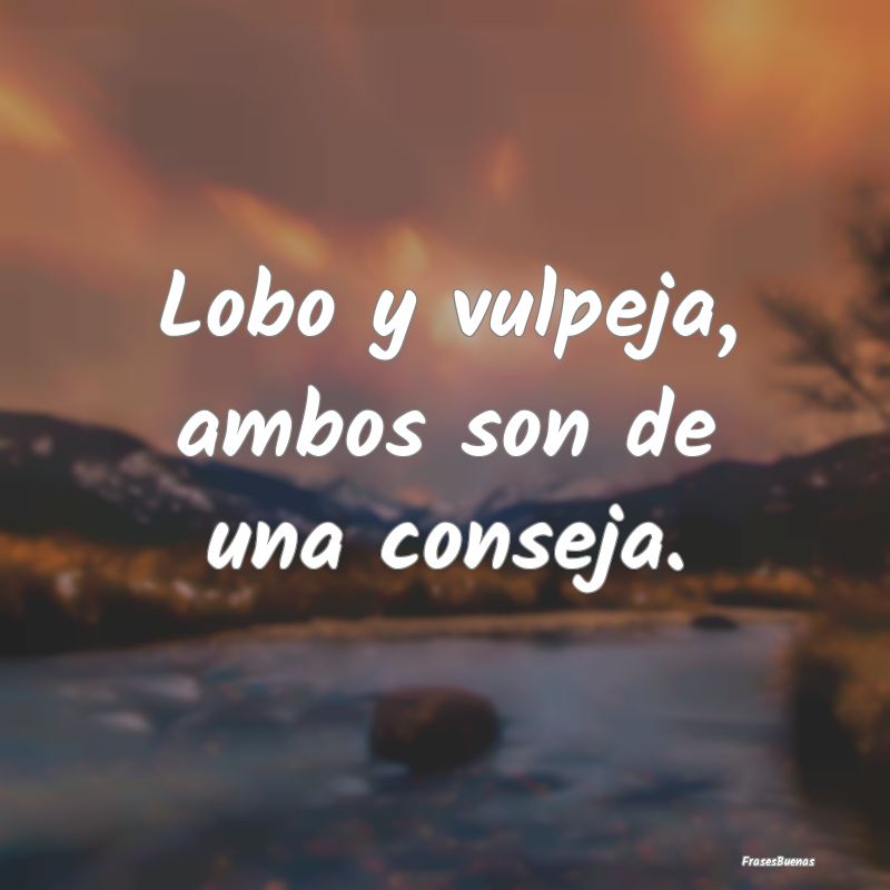 Lobo y vulpeja, ambos son de una conseja....