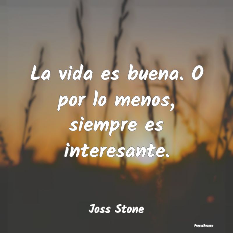 Frases Interesantes - La vida es buena. O por lo menos, siempre es inter...