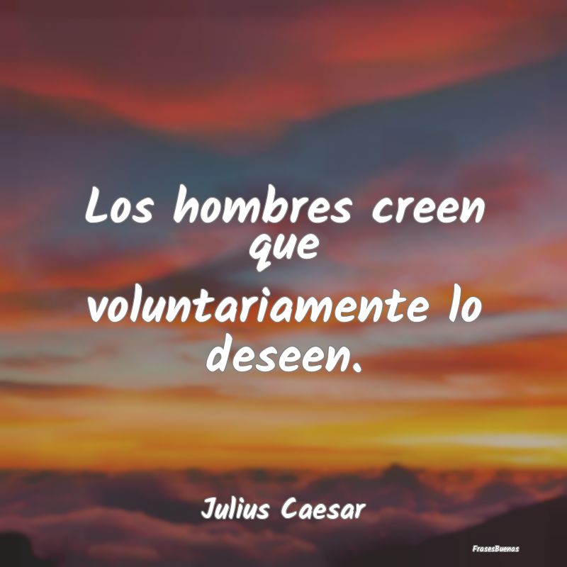 Los hombres creen que voluntariamente lo deseen....