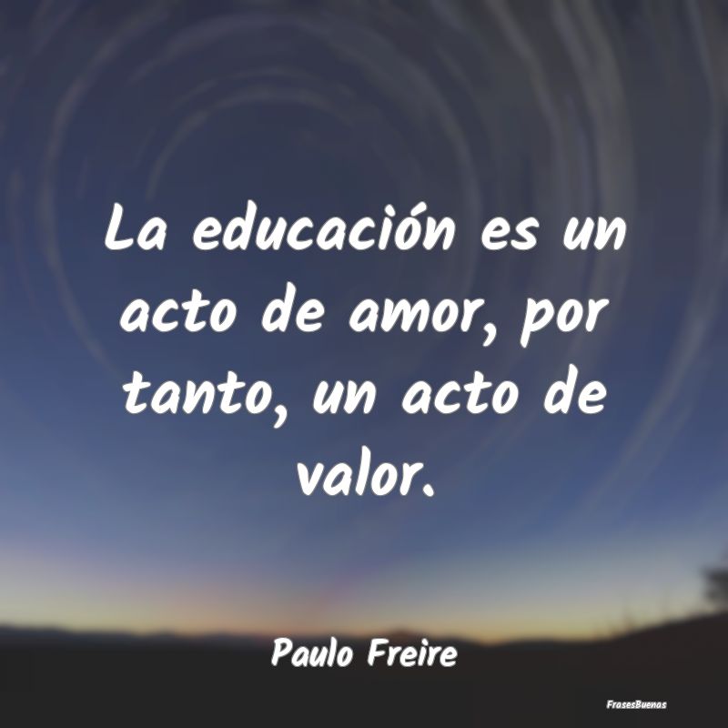 La educación es un acto de amor, por tanto, un ac...