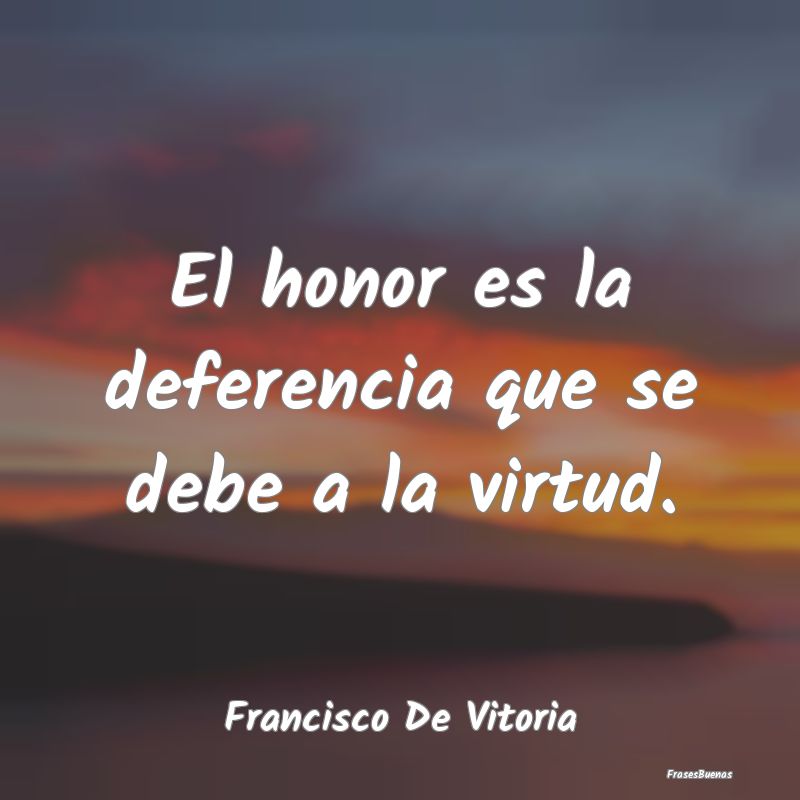 El honor es la deferencia que se debe a la virtud....
