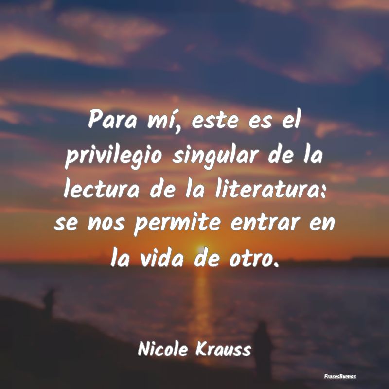 Frases de Literatura - Para mí, este es el privilegio singular de la lec...