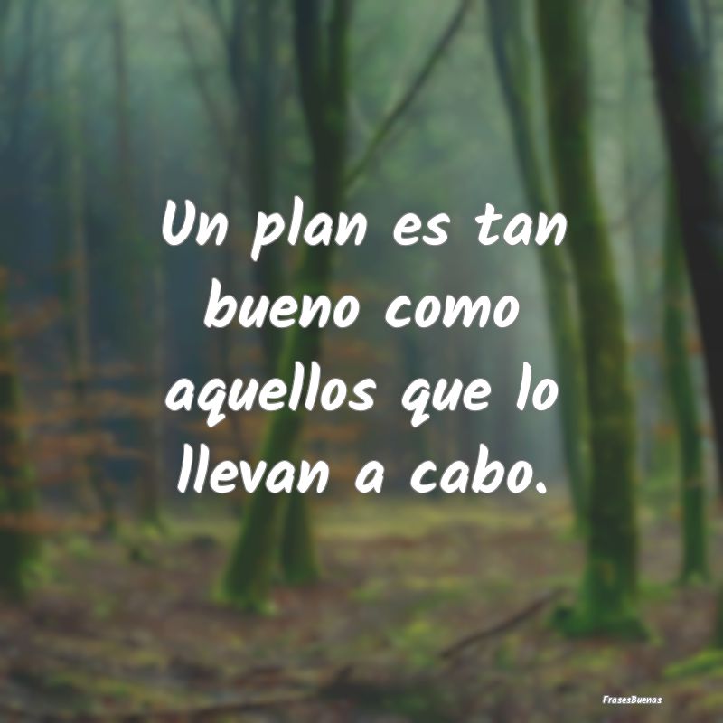 Un plan es tan bueno como aquellos que lo llevan a...