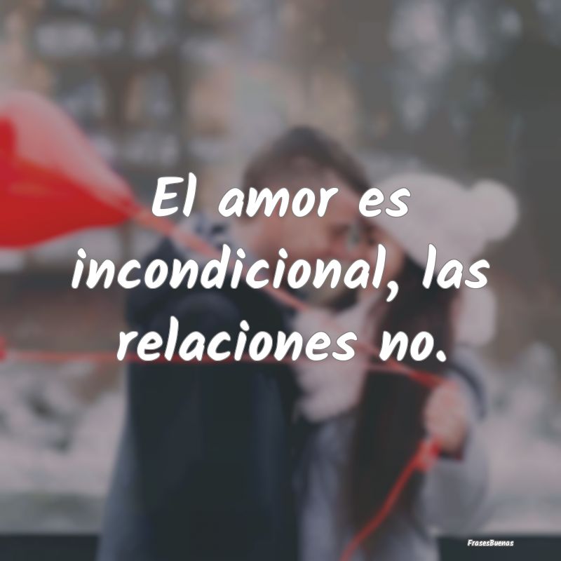 El amor es incondicional, las relaciones no.
...