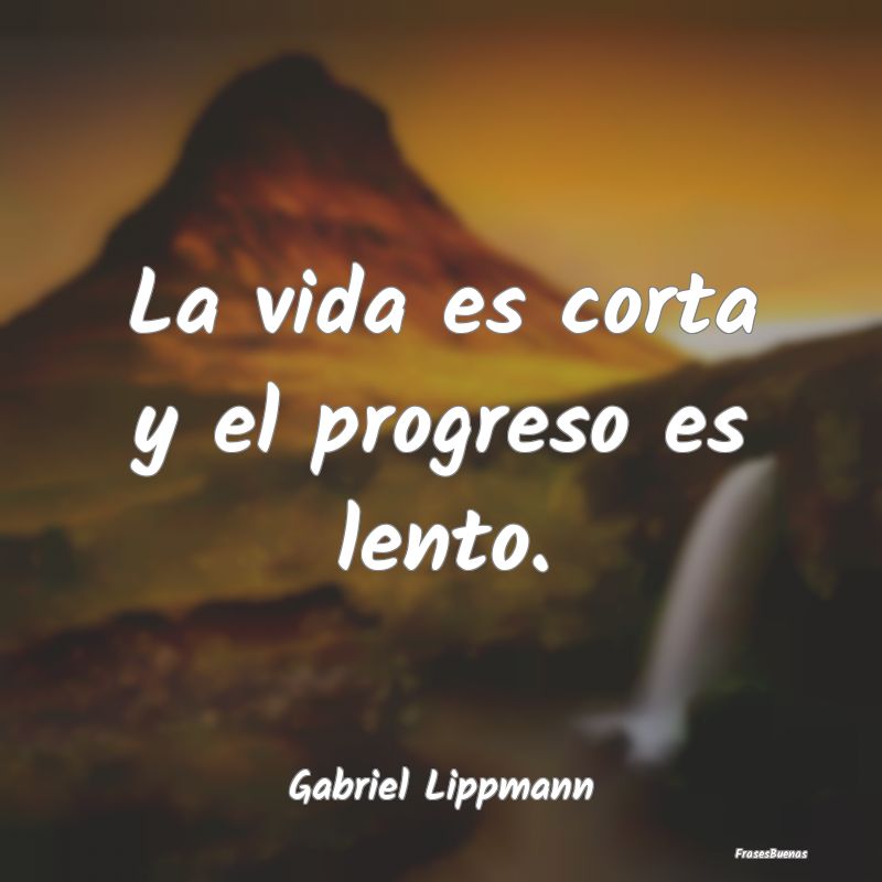 La vida es corta y el progreso es lento....