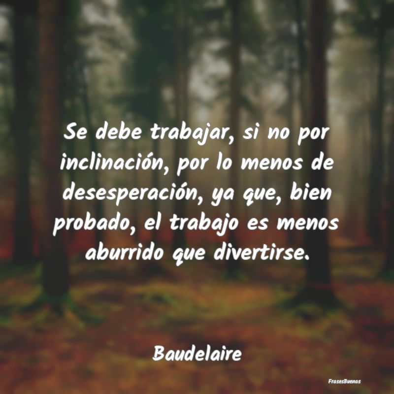 Se debe trabajar, si no por inclinación, por lo m...