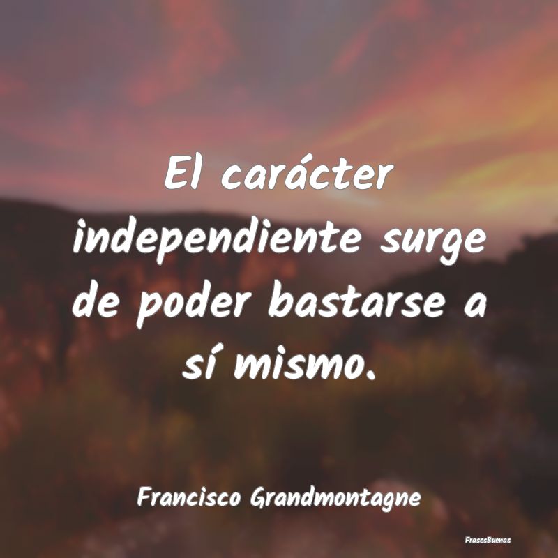 El carácter independiente surge de poder bastarse...