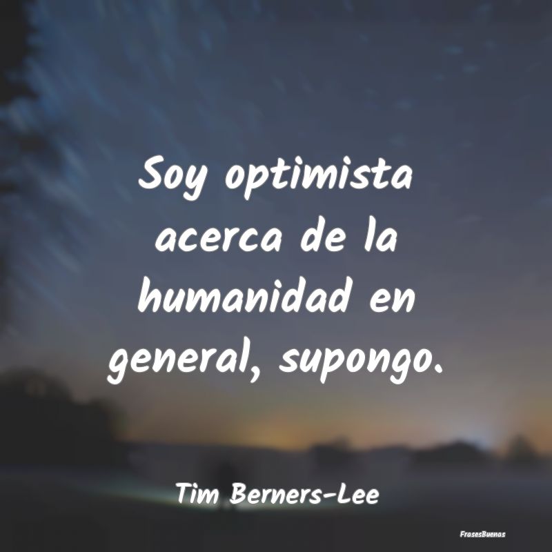 Soy optimista acerca de la humanidad en general, s...