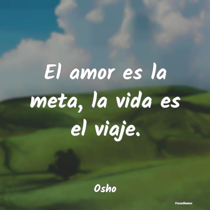Osho Frases - El amor es la meta, la vida es el viaje.