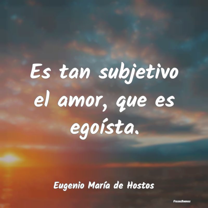 Frases sobre el Egoísmo - Es tan subjetivo el amor, que es egoísta....