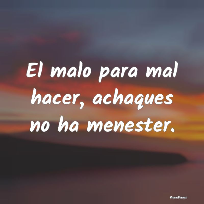 El malo para mal hacer, achaques no ha menester....