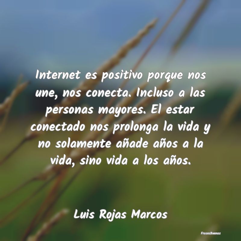 Internet es positivo porque nos une, nos conecta. ...