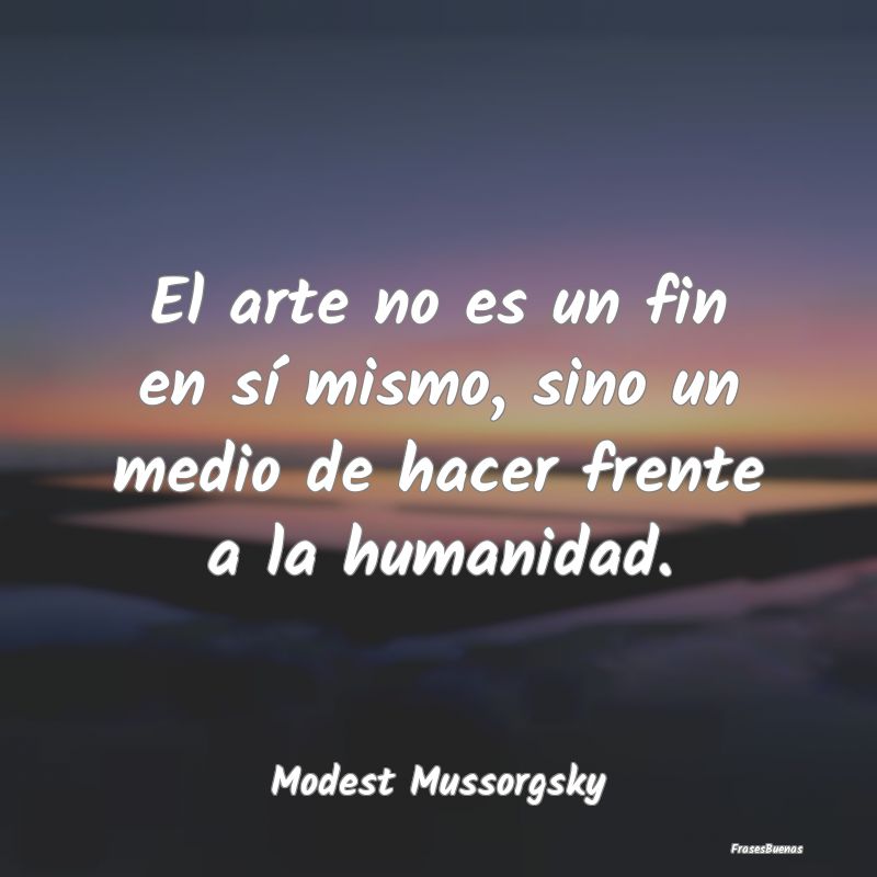 El arte no es un fin en sí mismo, sino un medio d...