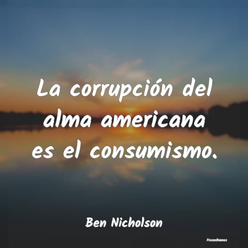 La corrupción del alma americana es el consumismo...