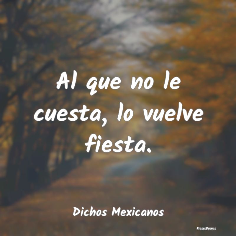 Dichos Mexicanos - Al que no le cuesta, lo vuelve fiesta....