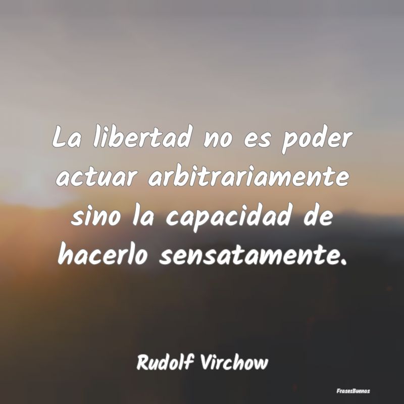 La libertad no es poder actuar arbitrariamente sin...