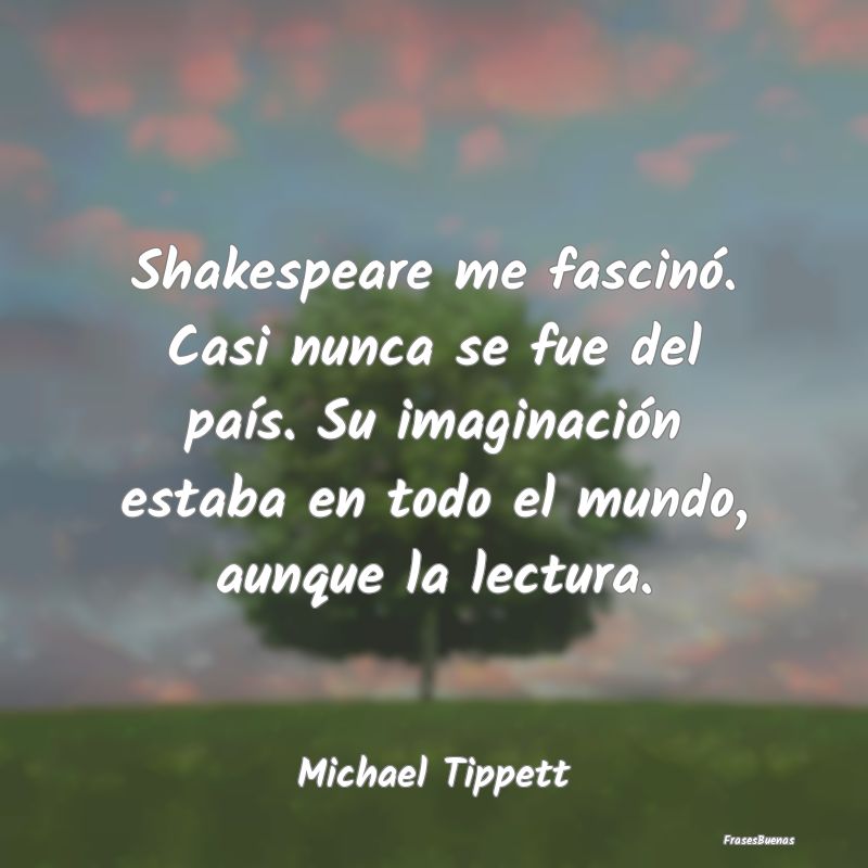 Shakespeare me fascinó. Casi nunca se fue del pa...