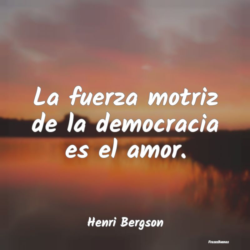 La fuerza motriz de la democracia es el amor....