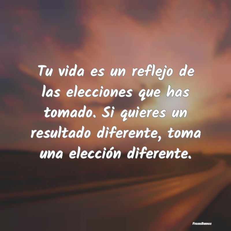 Tu vida es un reflejo de las elecciones que has to...