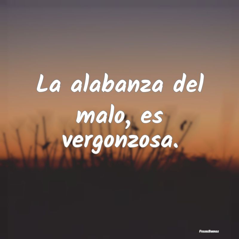 La alabanza del malo, es vergonzosa....