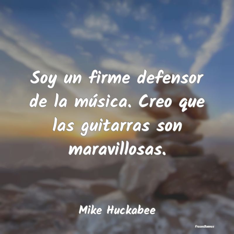 Soy un firme defensor de la música. Creo que las ...