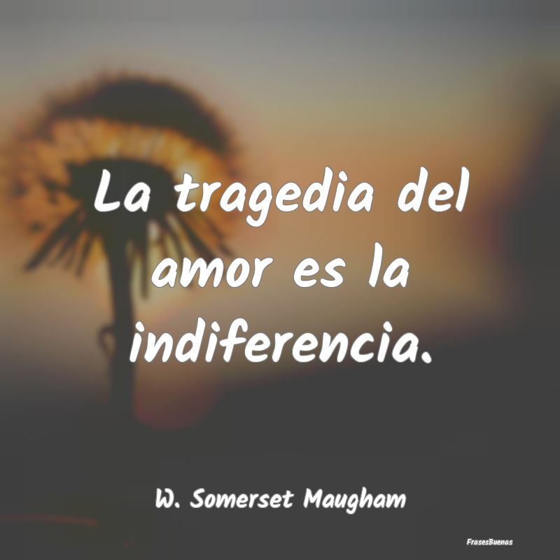 La tragedia del amor es la indiferencia....