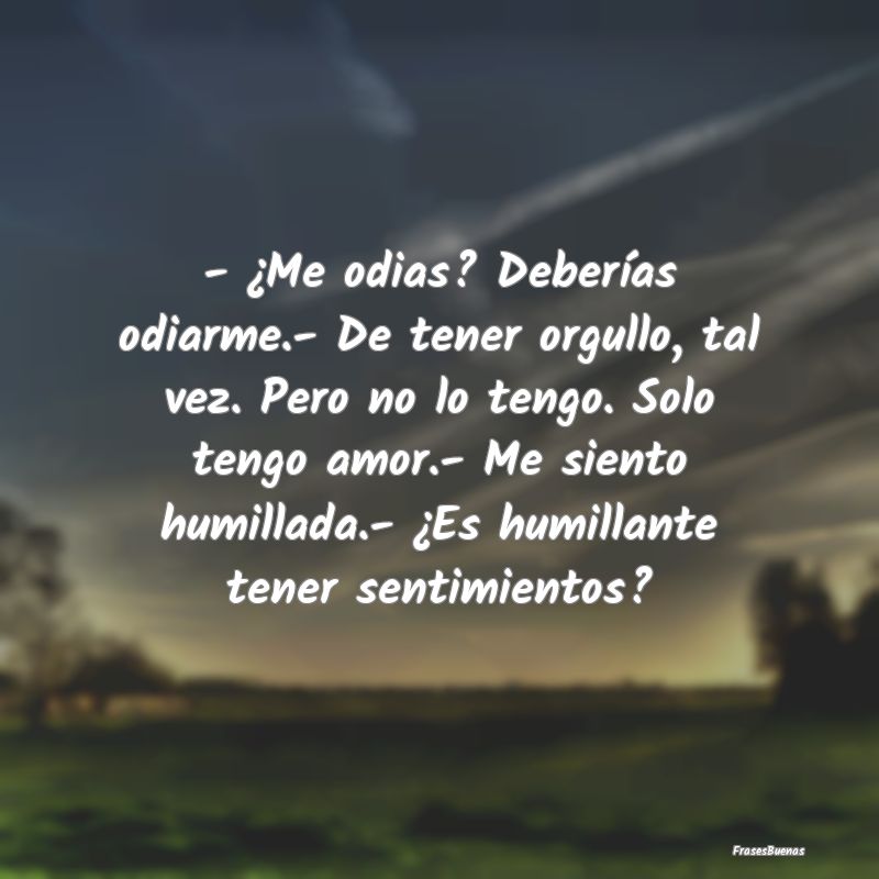 - ¿Me odias? Deberías odiarme.- De tener orgullo...