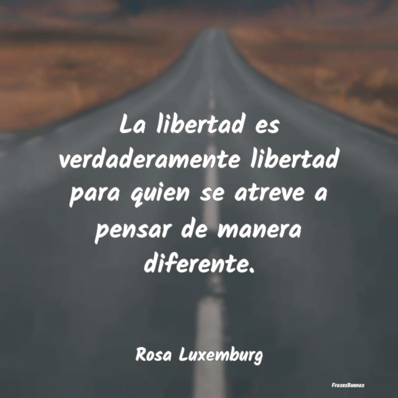 La libertad es verdaderamente libertad para quien ...