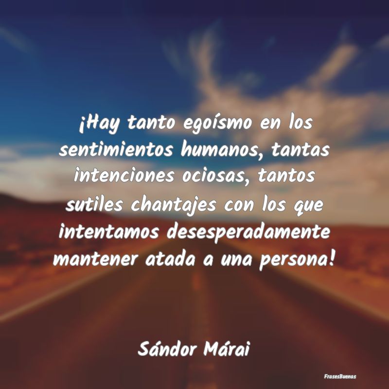 Frases sobre el Egoísmo - ¡Hay tanto egoísmo en los sentimientos humanos, ...