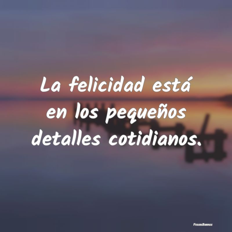 La felicidad está en los pequeños detalles cotid...