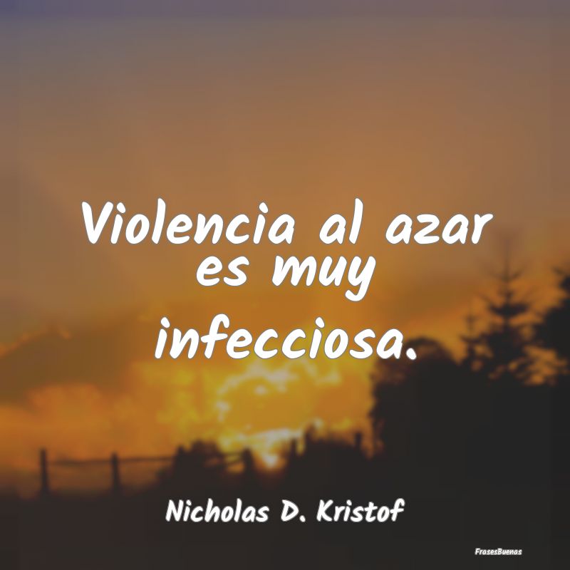 Violencia al azar es muy infecciosa....