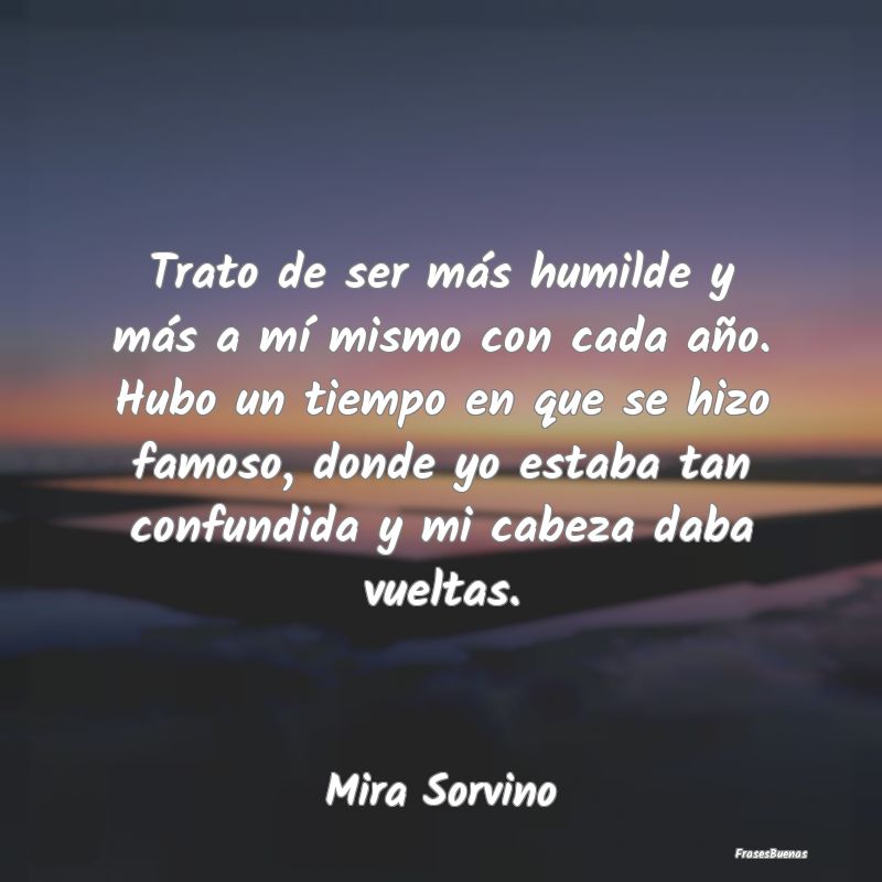 Trato de ser más humilde y más a mí mismo con c...