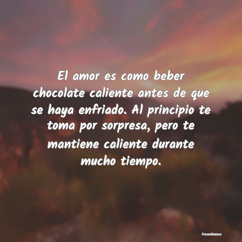 El amor es como beber chocolate caliente antes de ...