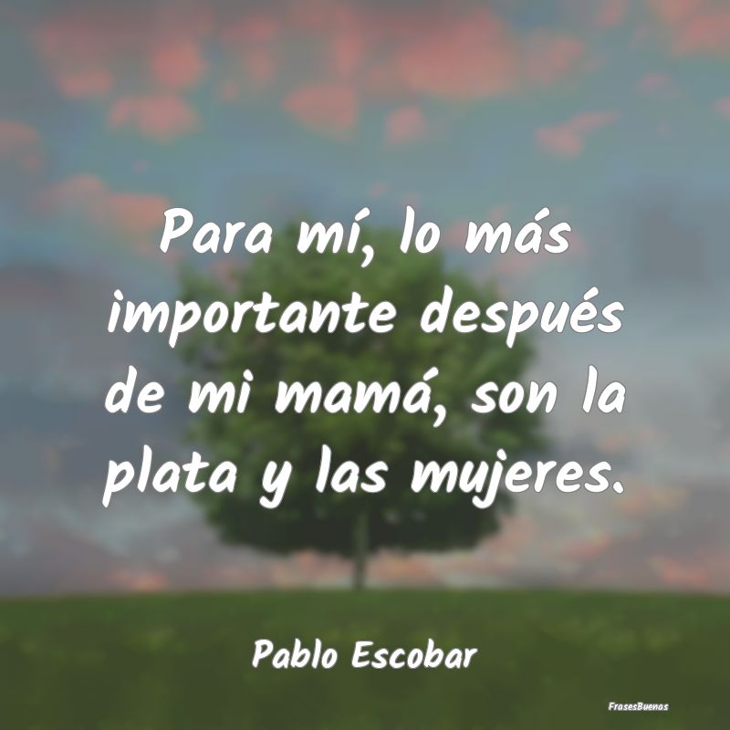 Frases de Pablo Escobar - Para mí, lo más importante después de