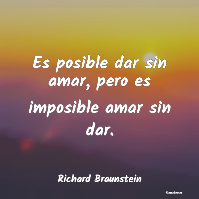 Es posible dar sin amar, pero es imposible amar si...