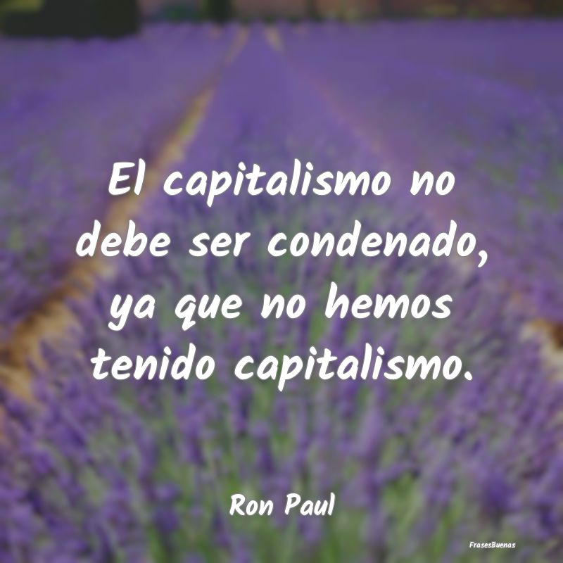 El capitalismo no debe ser condenado, ya que no he...